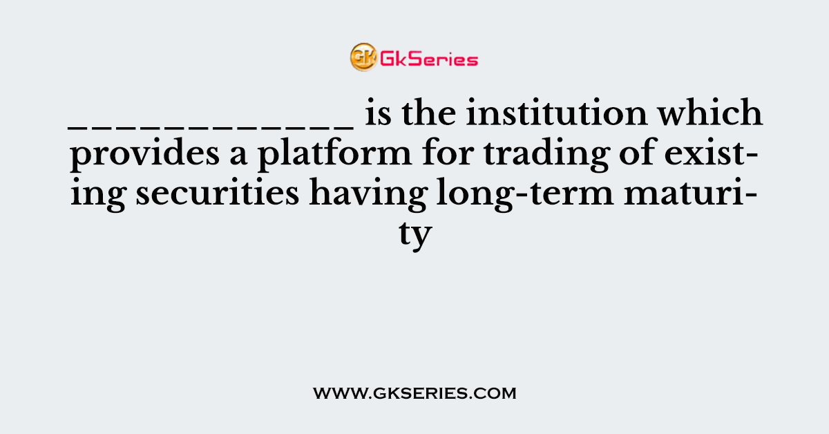 ____________ is the institution which provides a platform for trading of existing securities having long-term maturity