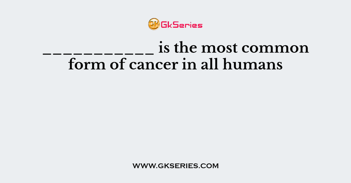 ___________ is the most common form of cancer in all humans