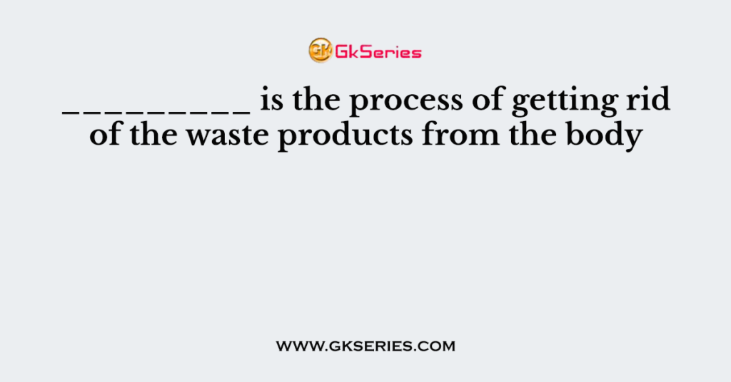 is-the-process-of-getting-rid-of-the-waste-products-from-the-body