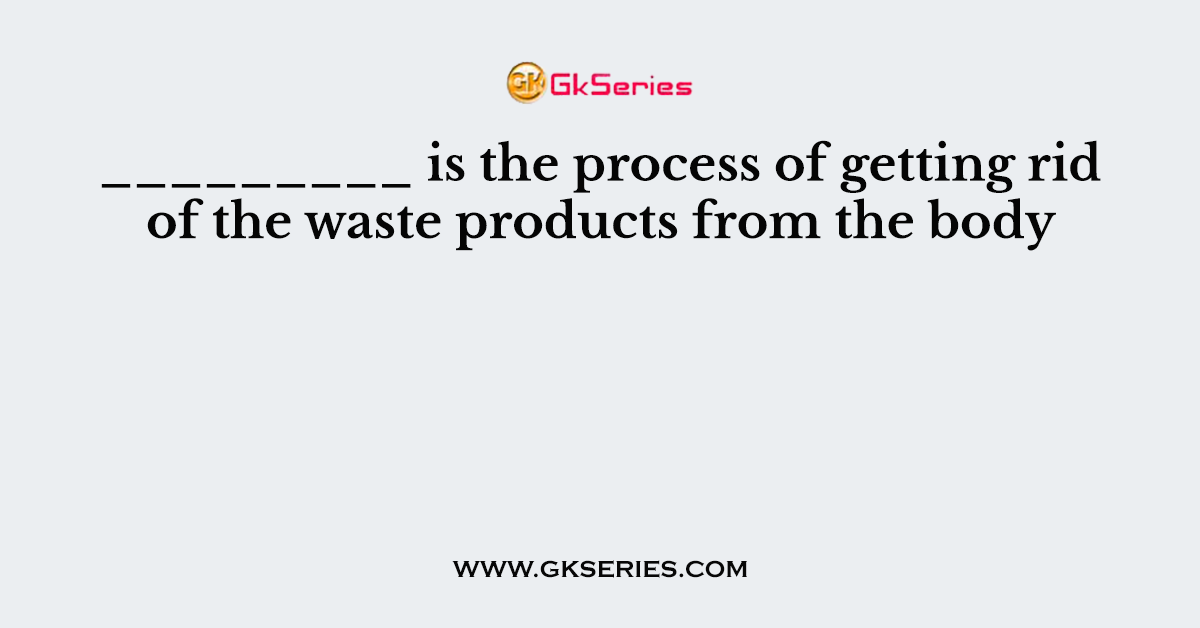 _________ is the process of getting rid of the waste products from the body