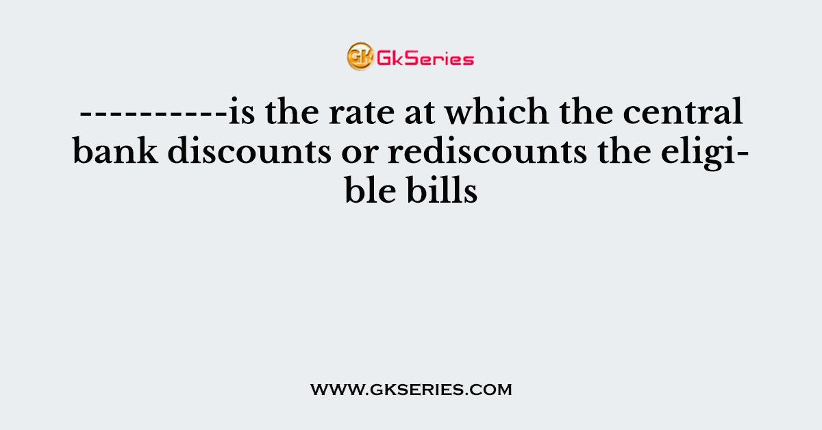 ----------is the rate at which the central bank discounts or rediscounts the eligible bills