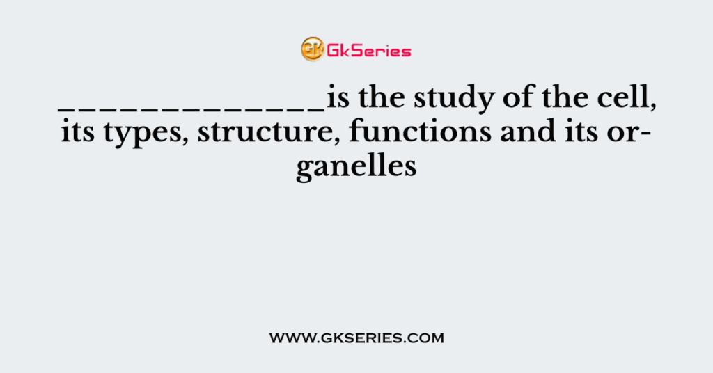 _____________is the study of the cell, its types, structure, functions and its organelles