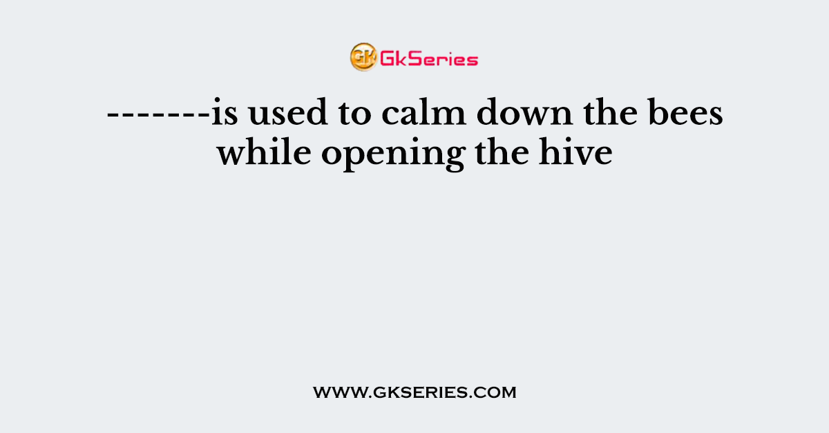 -------is used to calm down the bees while opening the hive