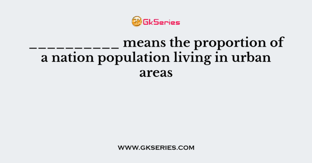 __________ means the proportion of a nation population living in urban areas