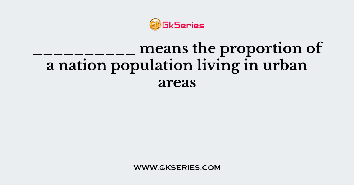 __________ means the proportion of a nation population living in urban areas