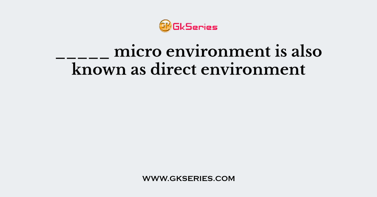 _____ micro environment is also known as direct environment