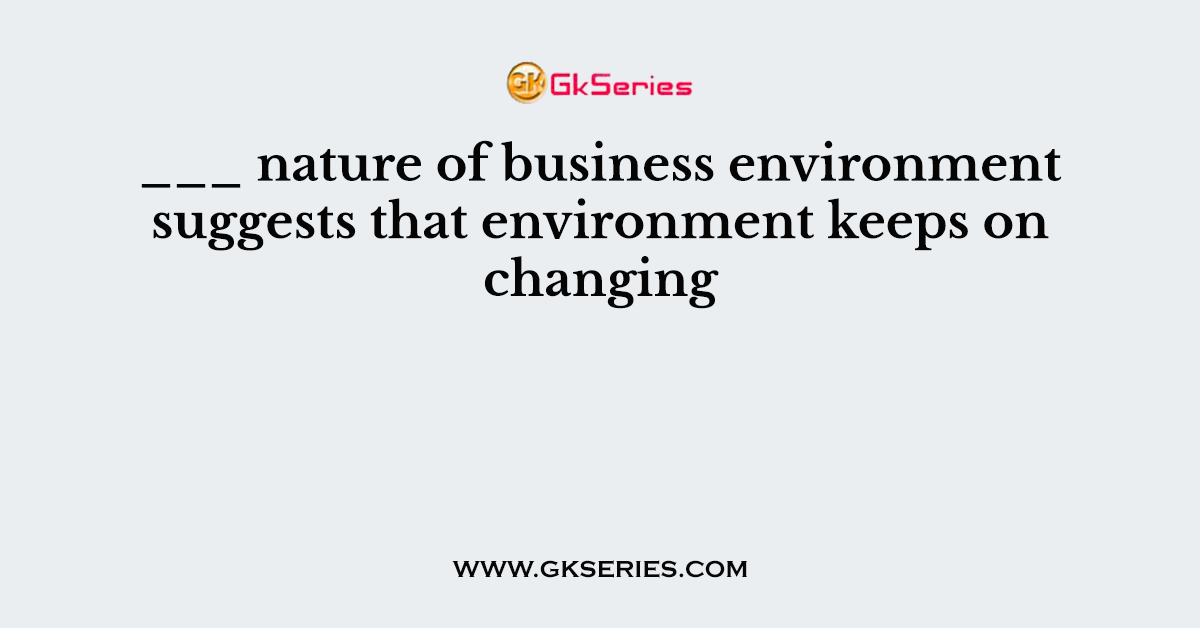 ___ nature of business environment suggests that environment keeps on changing