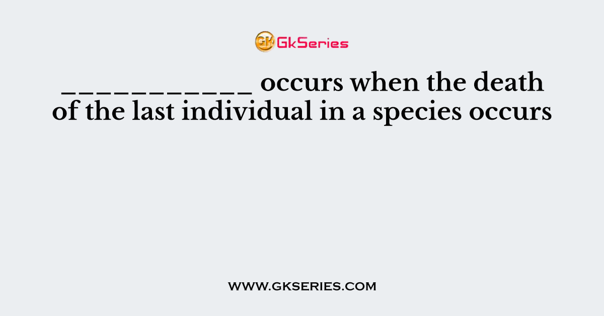 ___________ occurs when the death of the last individual in a species occurs