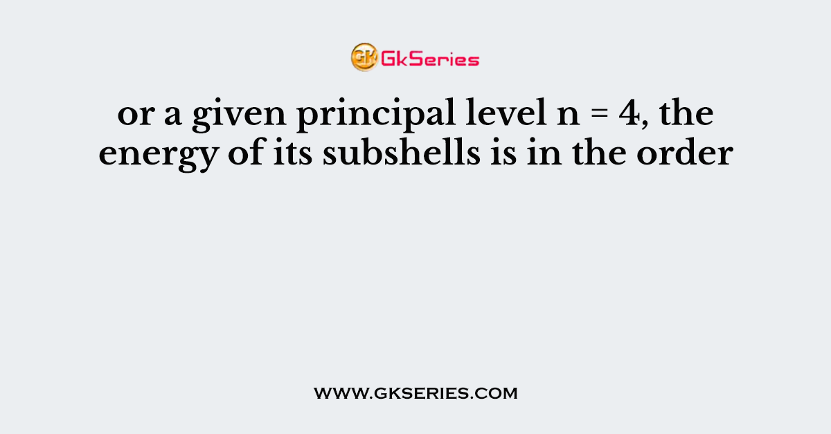 or a given principal level n = 4, the energy of its subshells is in the order