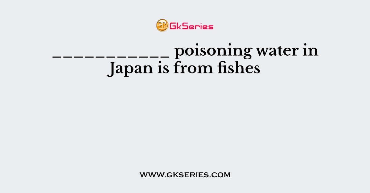 ___________ poisoning water in Japan is from fishes