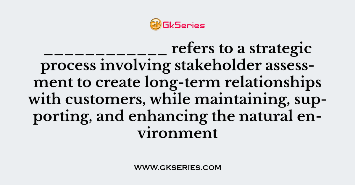 ____________ refers to a strategic process involving stakeholder assessment to create long-term relationships with customers, while maintaining, supporting, and enhancing the natural environment