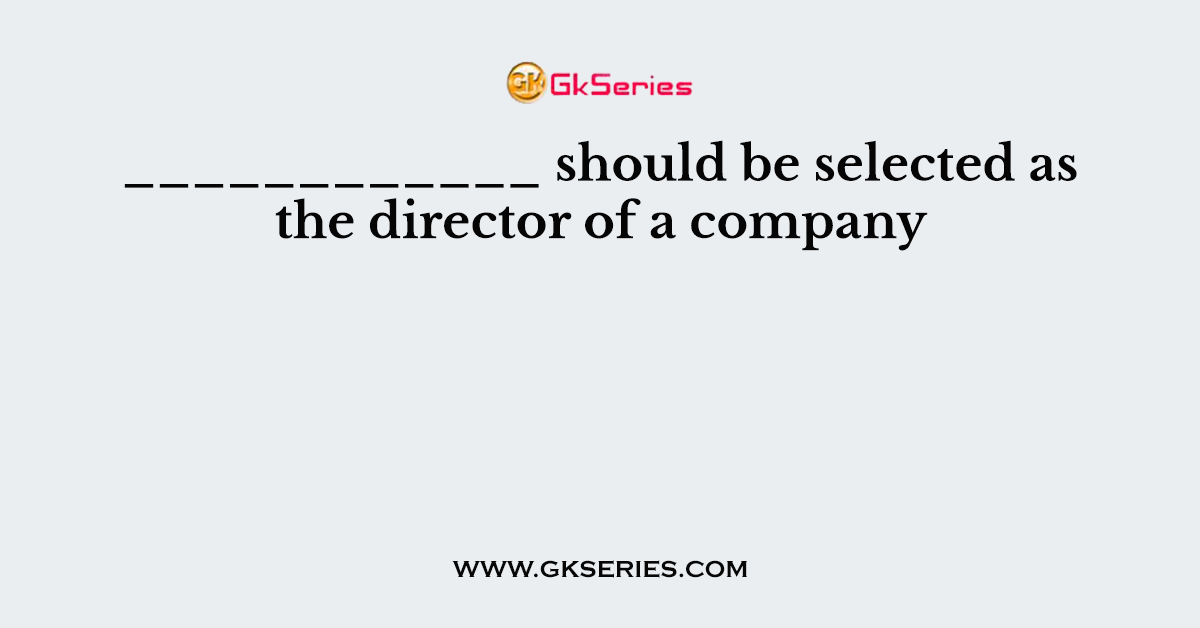 ____________ should be selected as the director of a company