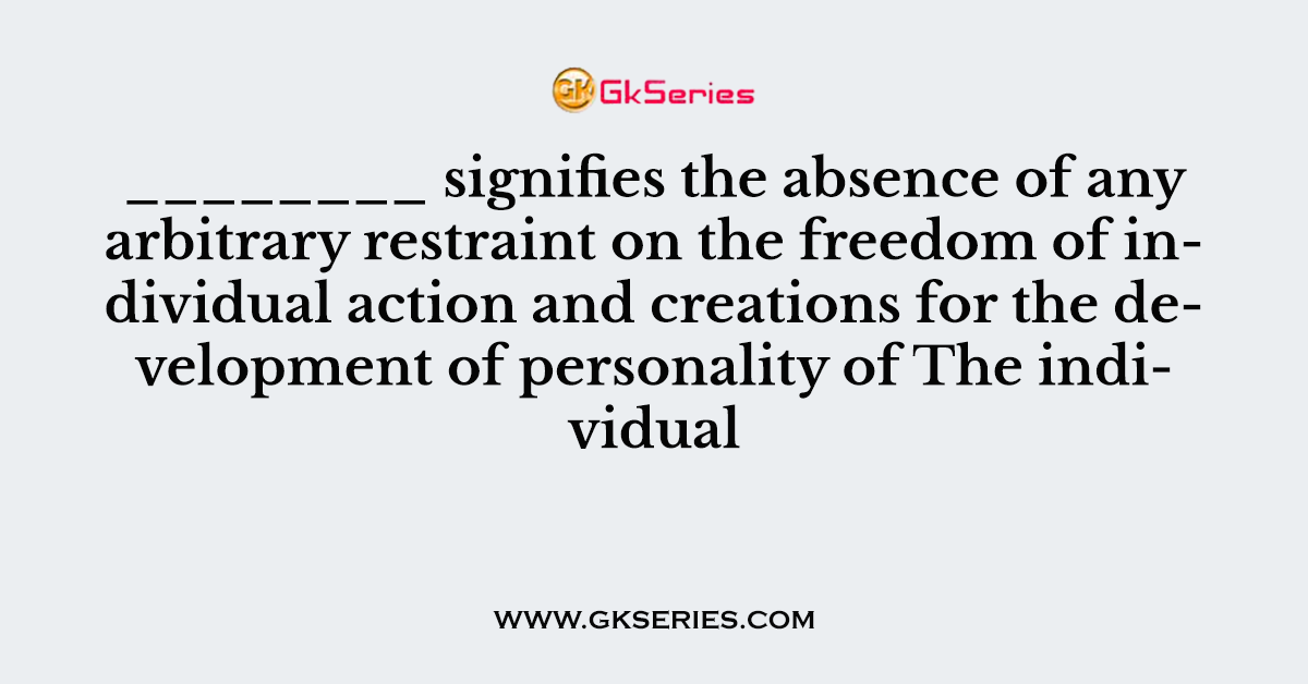 ________ signifies the absence of any arbitrary restraint on the freedom of individual action and creations for the development of personality of The individual