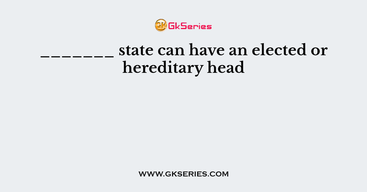 _______ state can have an elected or hereditary head