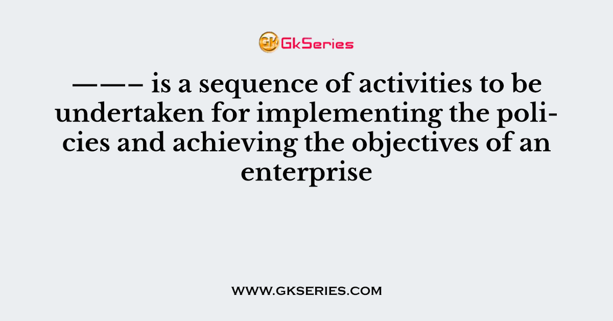 ——– is a sequence of activities to be undertaken for implementing the policies and achieving the objectives of an enterprise