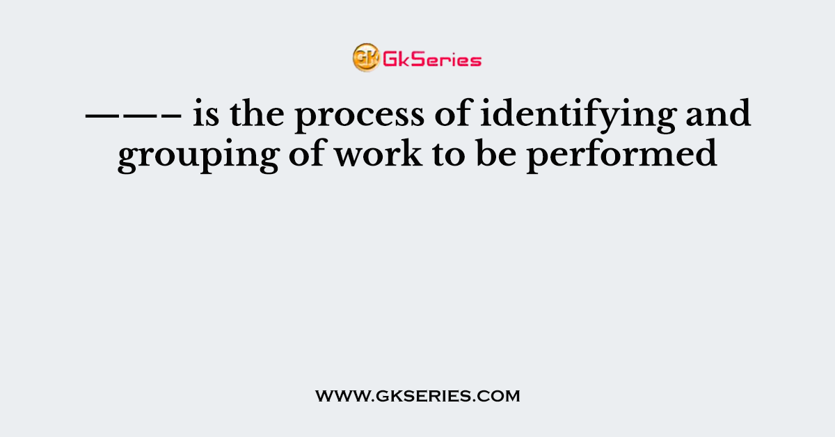 ——– is the process of identifying and grouping of work to be performed
