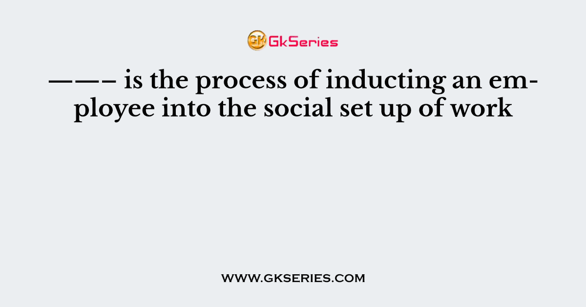 ——– is the process of inducting an employee into the social set up of work