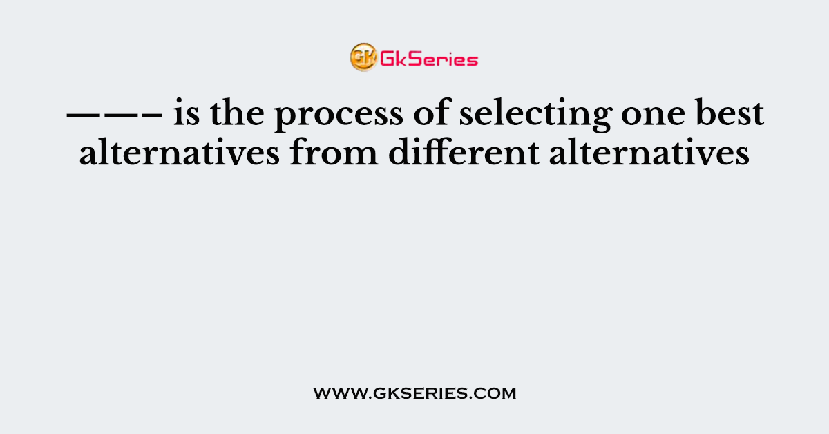 ——– is the process of selecting one best alternatives from different alternatives