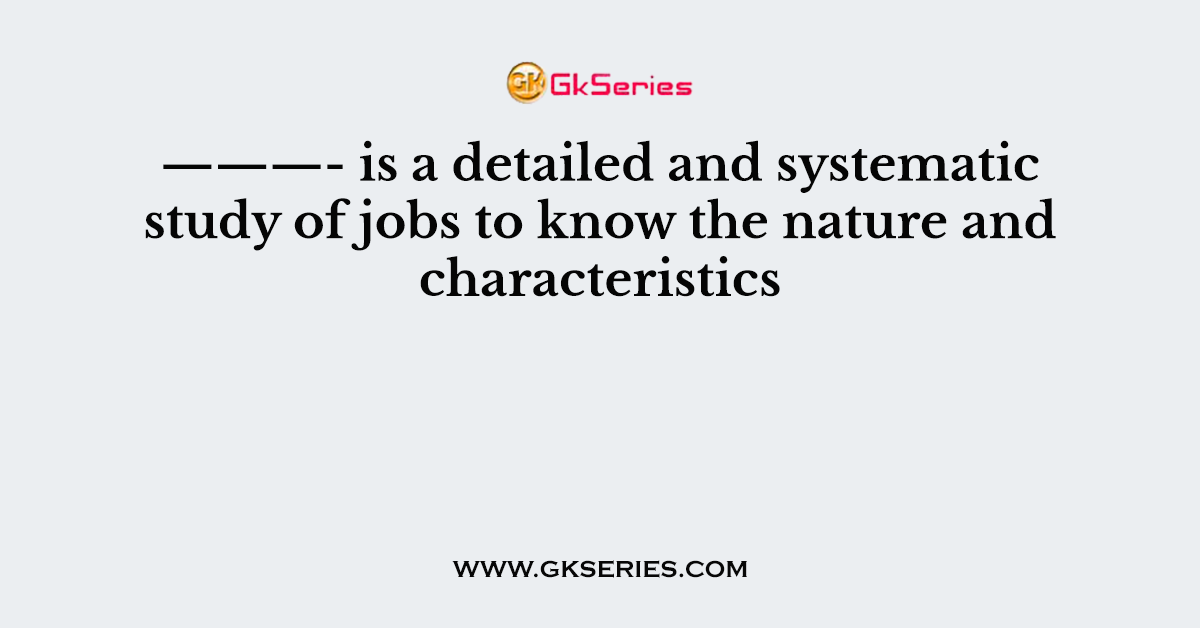 ———- is a detailed and systematic study of jobs to know the nature and characteristics