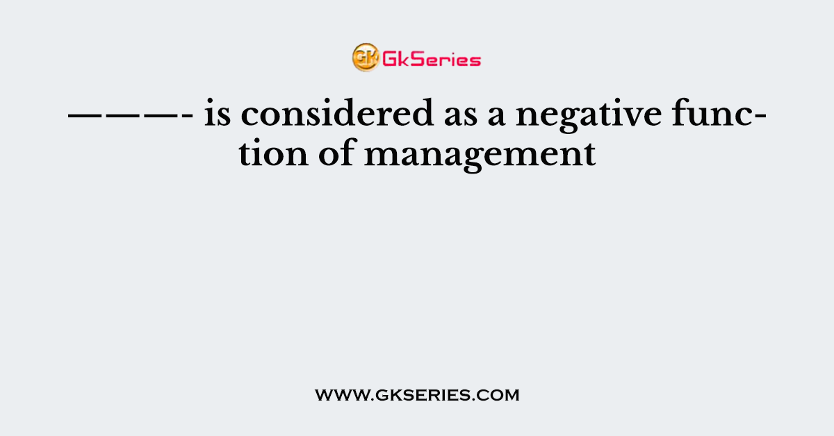 ———- is considered as a negative function of management