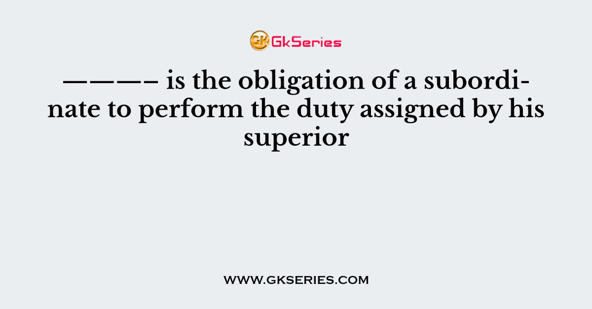 ———– is the obligation of a subordinate to perform the duty assigned by his superior