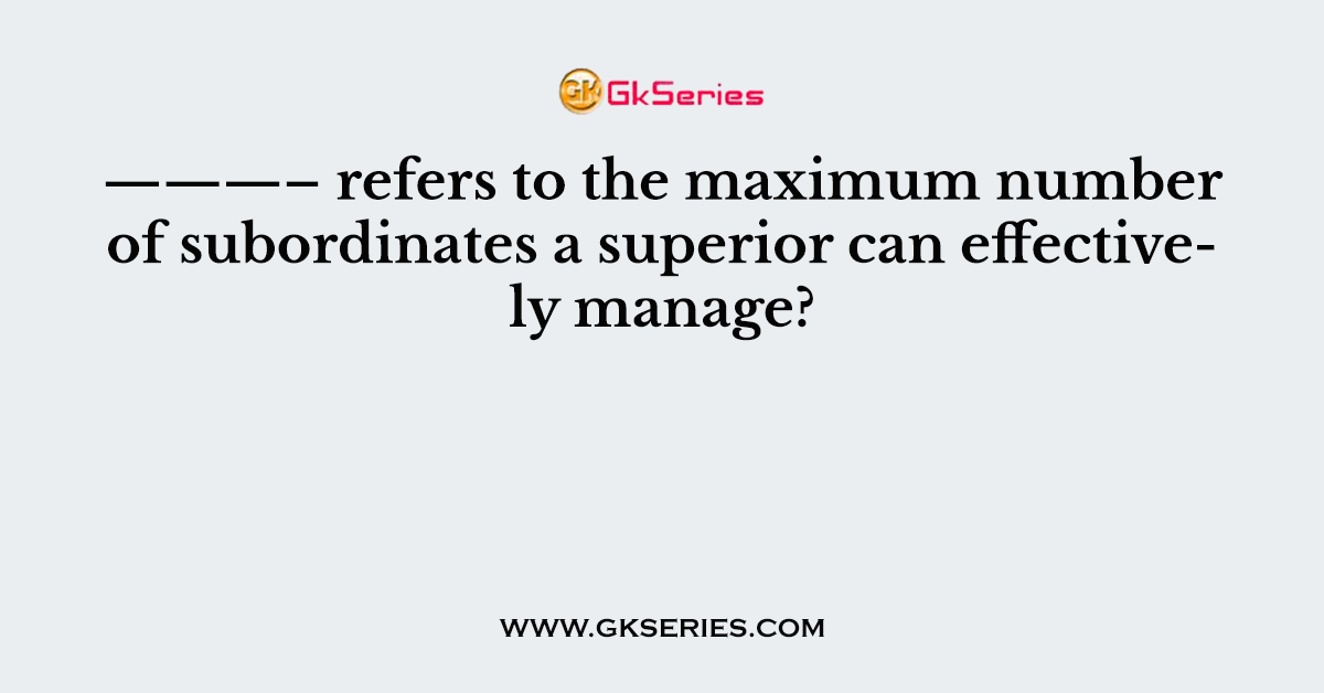 ———– refers to the maximum number of subordinates a superior can effectively manage?