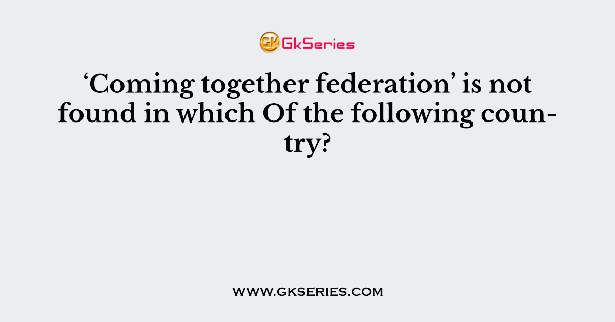 ‘Coming together federation’ is not found in which Of the following country?