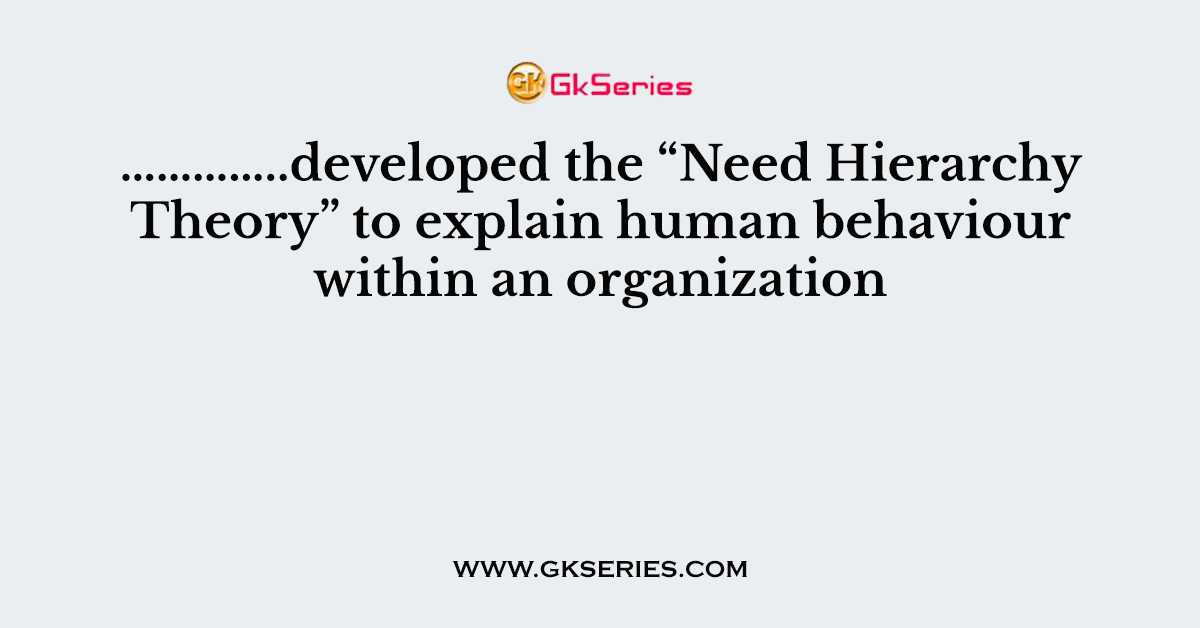 …………..developed the “Need Hierarchy Theory” to explain human behaviour within an organization