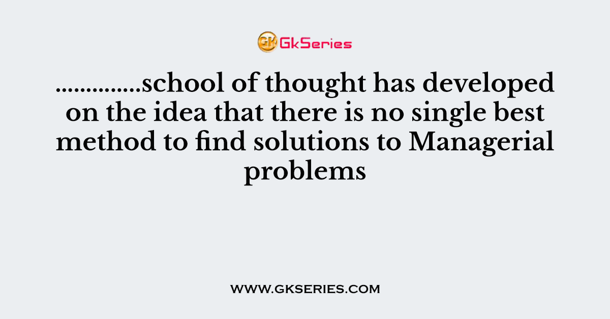 …………..school of thought has developed on the idea that there is no single best method to find solutions to Managerial problems