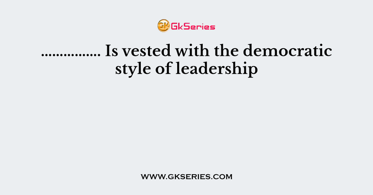 ……………. Is vested with the democratic style of leadership