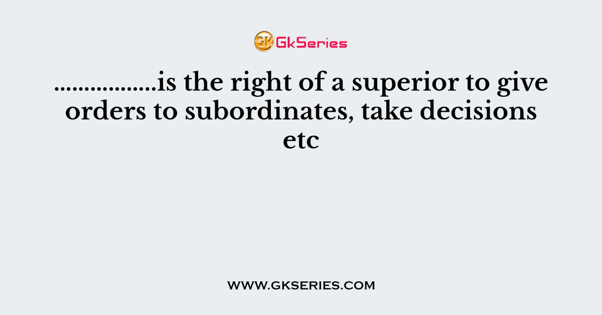 ……………..is the right of a superior to give orders to subordinates, take decisions etc
