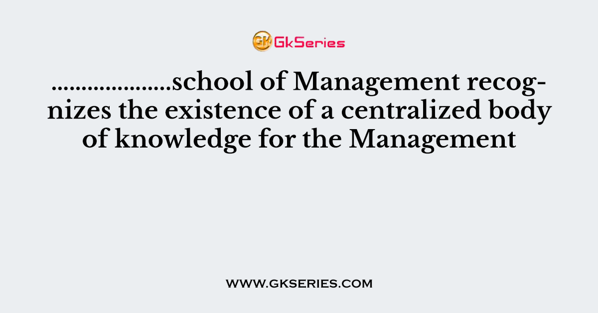 ………………..school of Management recognizes the existence of a centralized body of knowledge for the Management