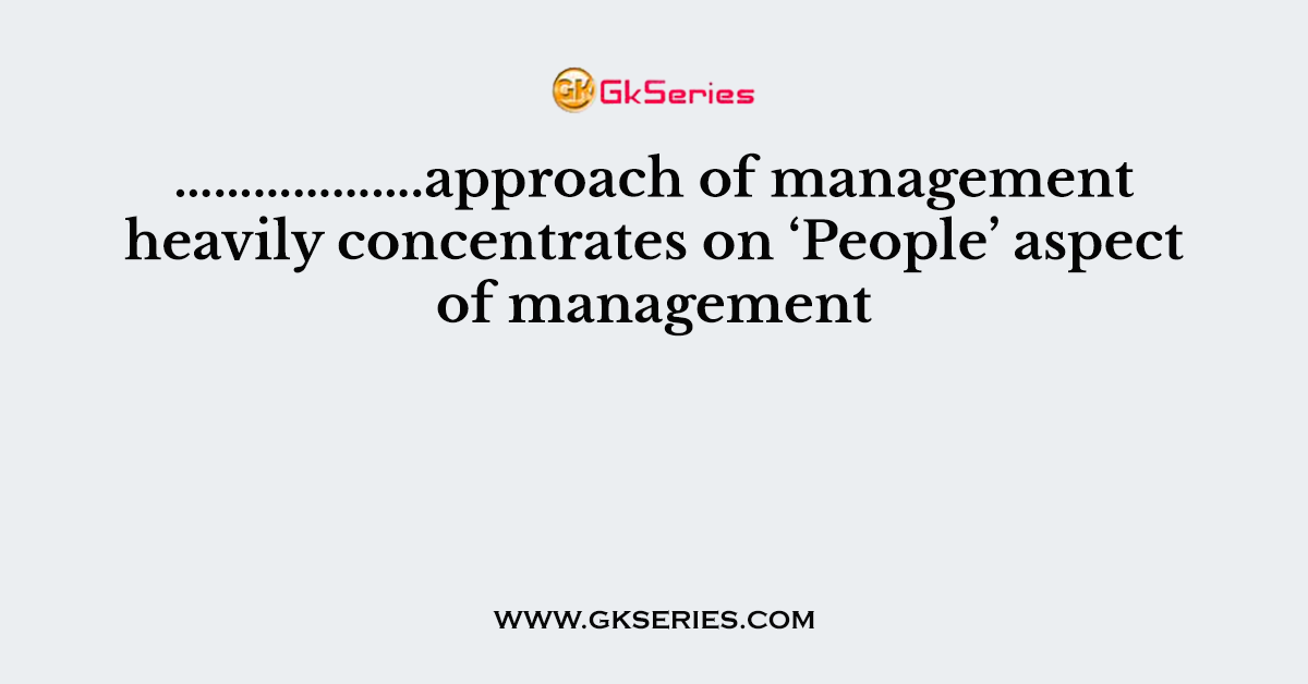 ……………….approach of management heavily concentrates on ‘People’ aspect of management