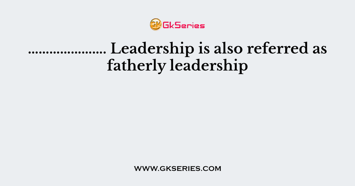 …………………. Leadership is also referred as fatherly leadership