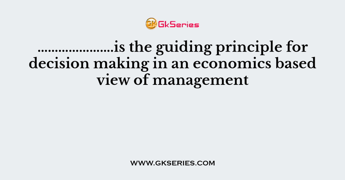 ………………….is the guiding principle for decision making in an economics based view of management