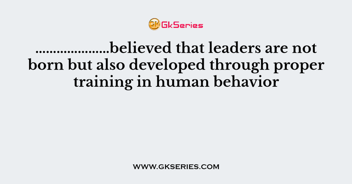 …………………believed that leaders are not born but also developed through proper training in human behavior