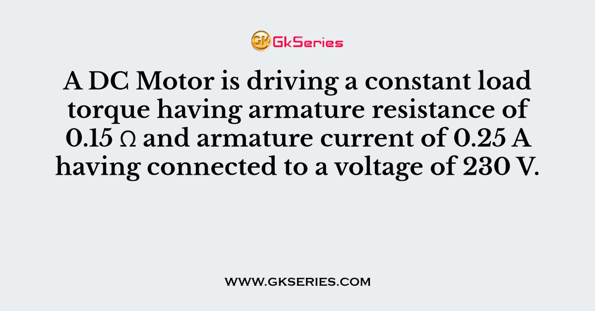 A DC Motor is driving a constant load torque having armature resistance of 0.15 Ω and armature current of 0.25 A having connected to a voltage of 230 V.