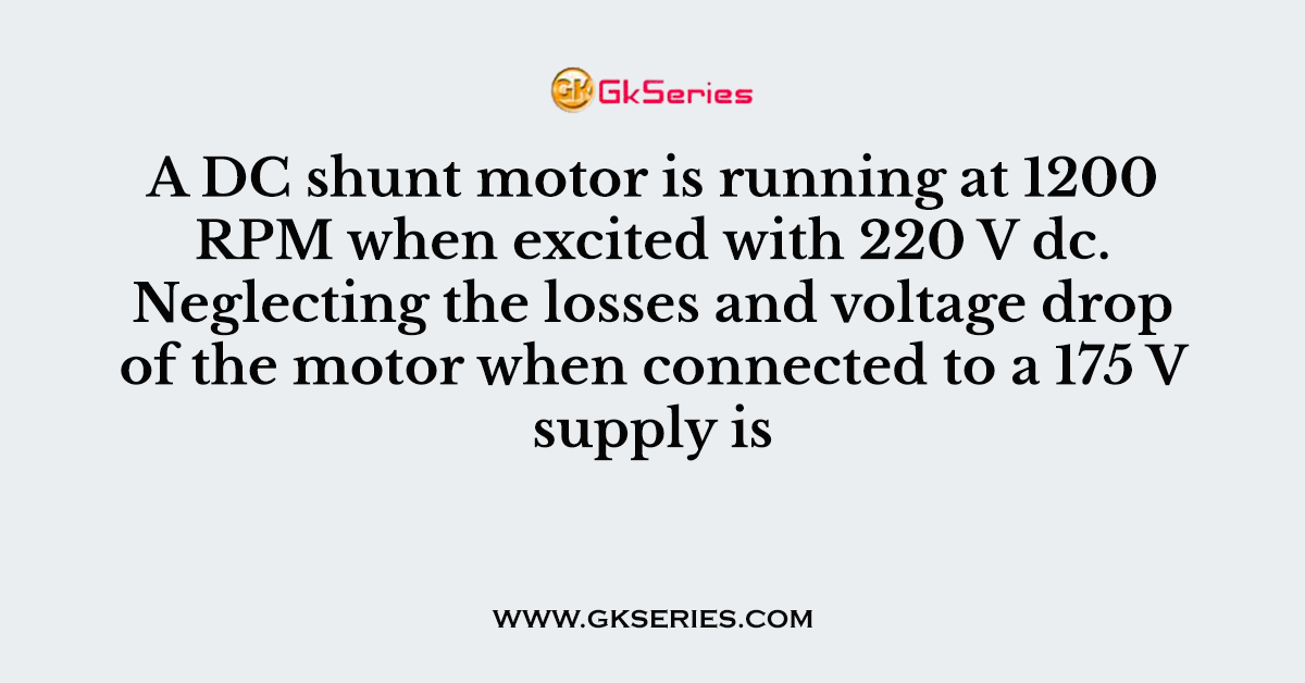 A DC shunt motor is running at 1200 RPM when excited with 220 V dc. Neglecting the losses and voltage drop of the motor when connected to a 175 V supply is