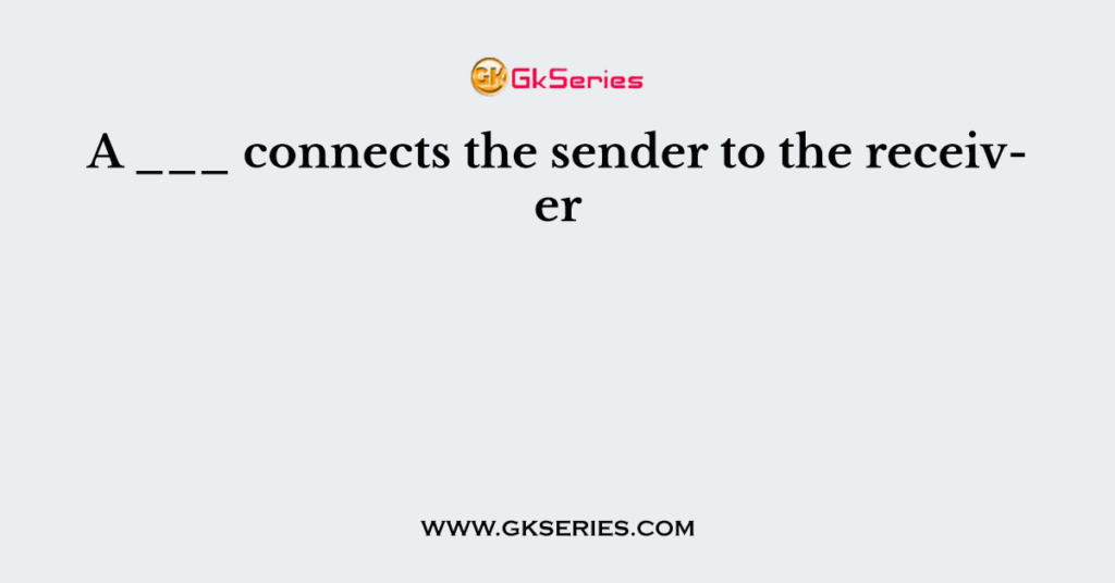 A ___ connects the sender to the receiver