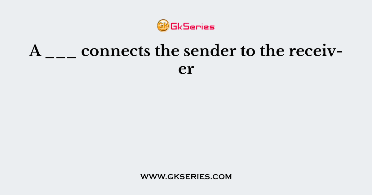 A ___ connects the sender to the receiver