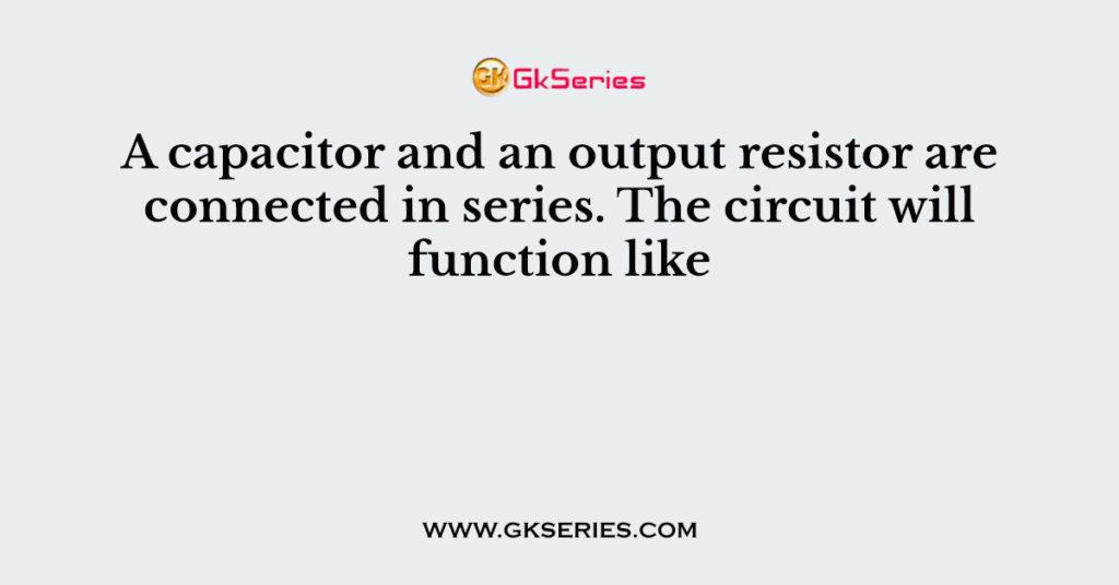 A capacitor and an output resistor are connected in series. The circuit will function like