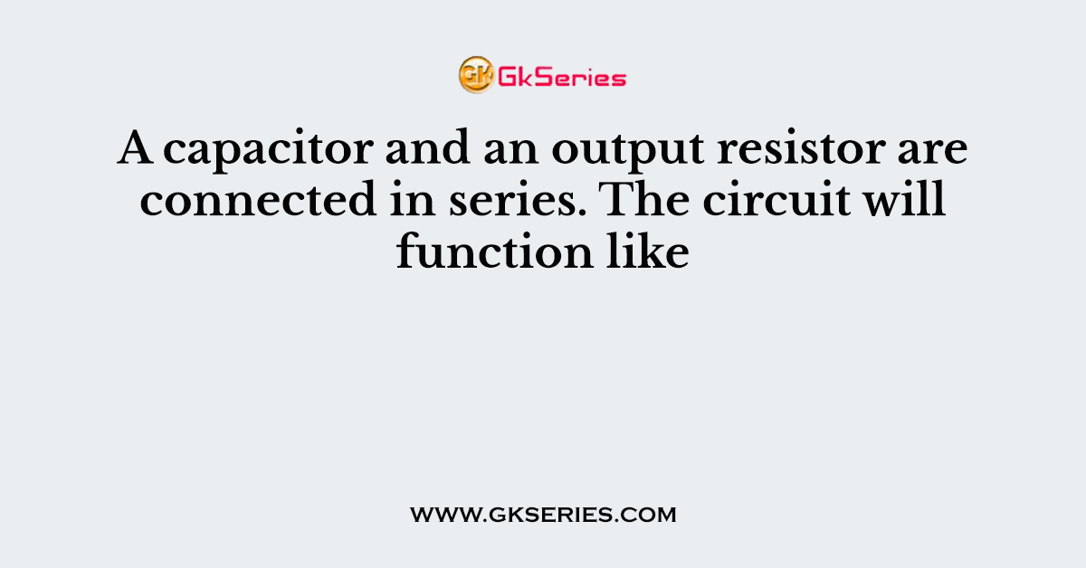 A capacitor and an output resistor are connected in series. The circuit will function like
