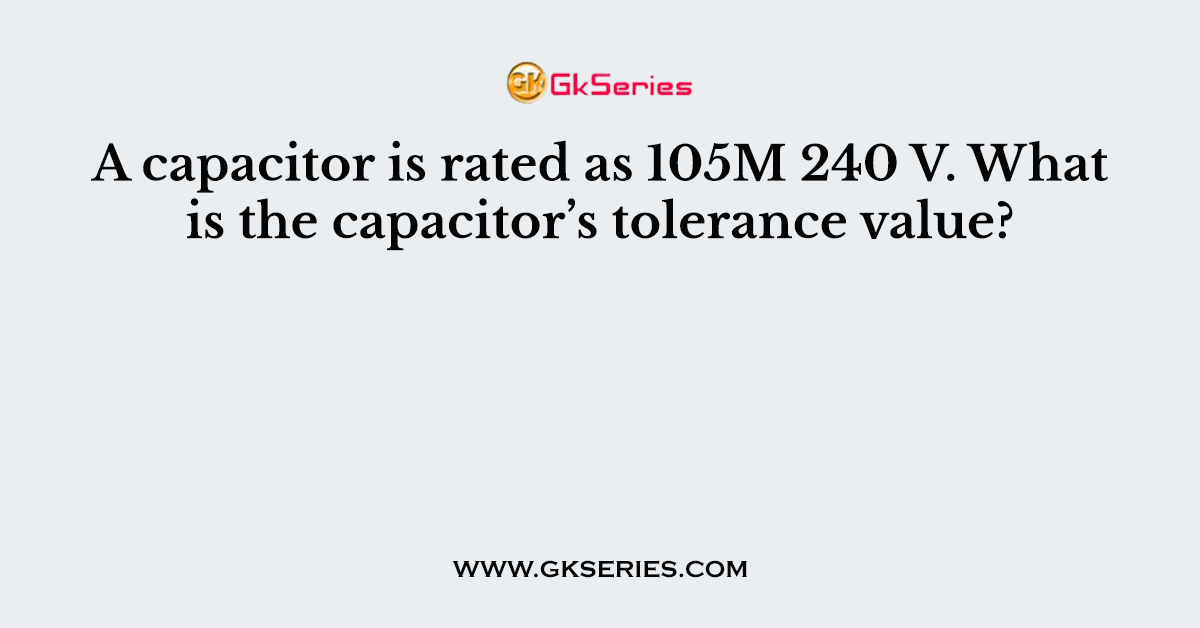 A capacitor is rated as 105M 240 V. What is the capacitor’s tolerance value?