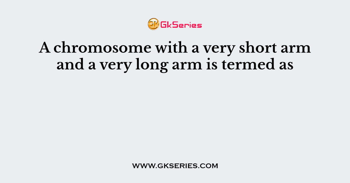 A chromosome with a very short arm and a very long arm is termed as