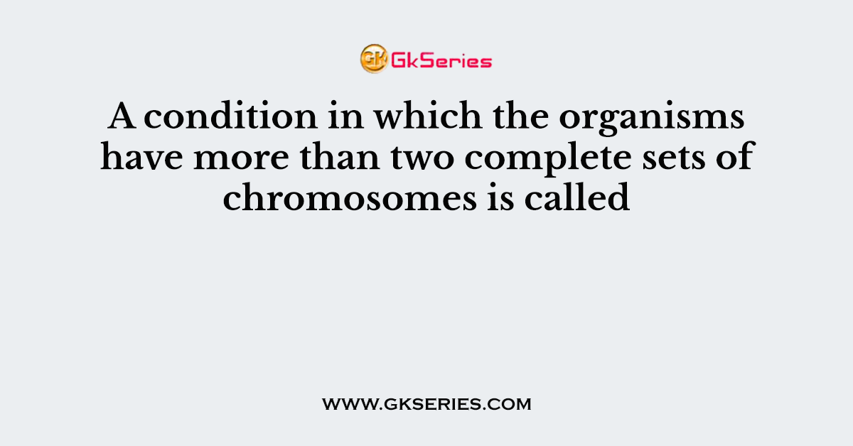 A condition in which the organisms have more than two complete sets of chromosomes is called