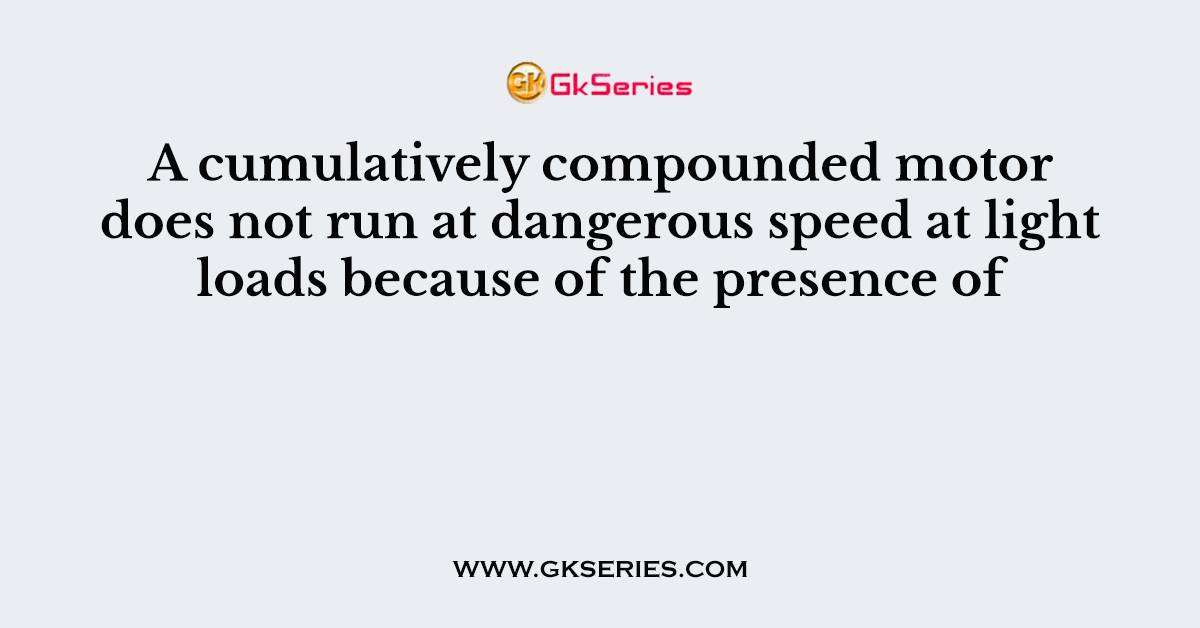 A cumulatively compounded motor does not run at dangerous speed at light loads because of the presence of