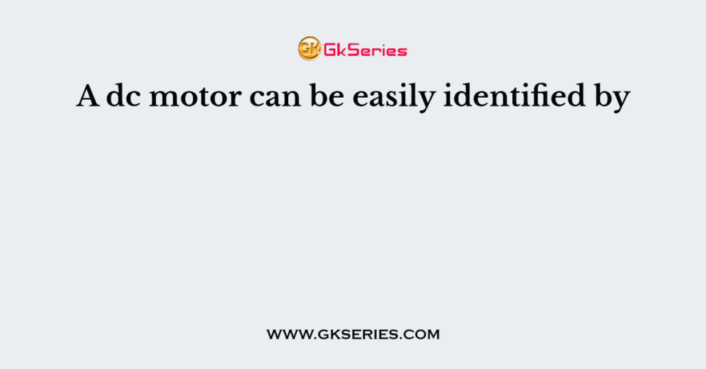 A dc motor can be easily identified by