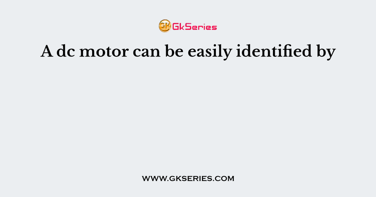 A dc motor can be easily identified by