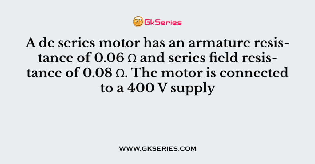 A dc series motor has an armature resistance of 0.06 Ω and series field resistance of 0.08 Ω. The motor is connected to a 400 V supply