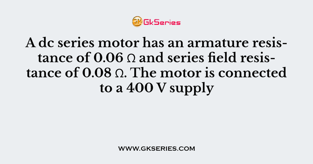 A dc series motor has an armature resistance of 0.06 Ω and series field resistance of 0.08 Ω. The motor is connected to a 400 V supply